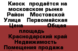 Киоск  продаётся на московском рынке › Район ­ Мостовской › Улица ­ Первомайская › Цена ­ 50 000 › Общая площадь ­ 5 - Краснодарский край Недвижимость » Помещения продажа   . Краснодарский край